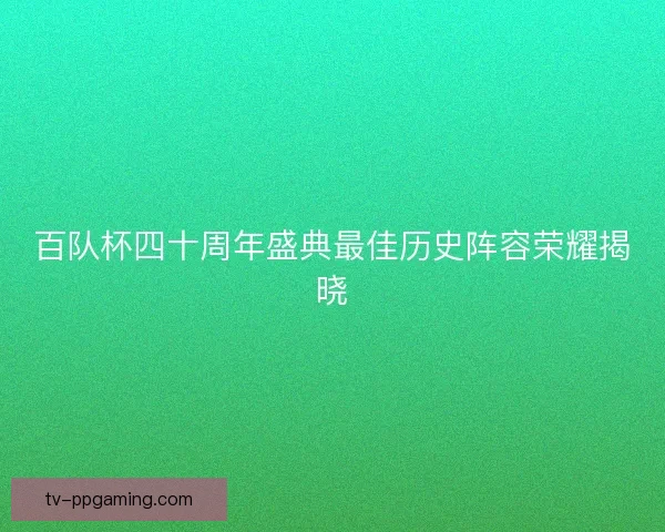 百队杯四十周年盛典最佳历史阵容荣耀揭晓