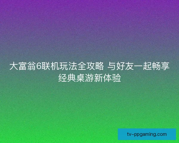 大富翁6联机玩法全攻略 与好友一起畅享经典桌游新体验