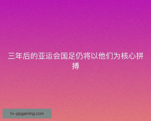 三年后的亚运会国足仍将以他们为核心拼搏
