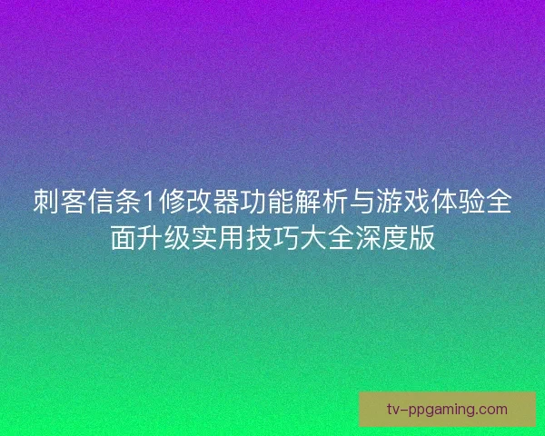 刺客信条1修改器功能解析与游戏体验全面升级实用技巧大全深度版